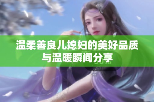温柔善良儿媳妇的美好品质与温暖瞬间分享