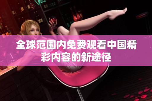 全球范围内免费观看中国精彩内容的新途径