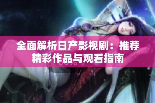 全面解析日产影视剧：推荐精彩作品与观看指南