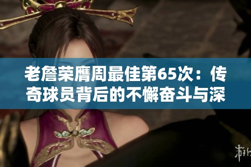 老詹荣膺周最佳第65次：传奇球员背后的不懈奋斗与深思