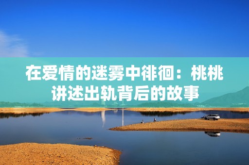 在爱情的迷雾中徘徊：桃桃讲述出轨背后的故事