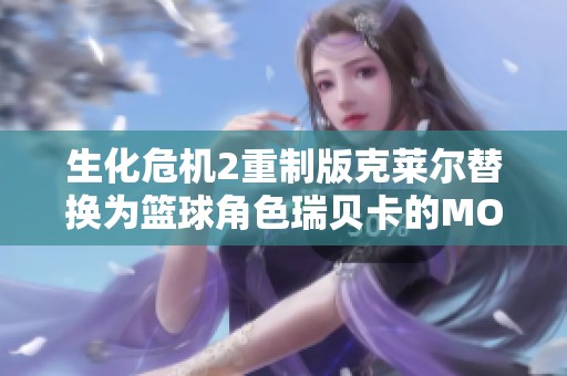 生化危机2重制版克莱尔替换为篮球角色瑞贝卡的MOD解析