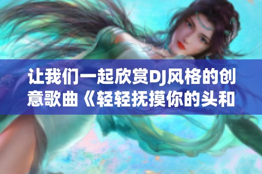 让我们一起欣赏DJ风格的创意歌曲《轻轻抚摸你的头和小毛驴》