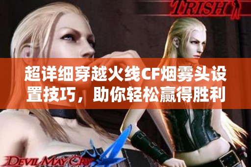 超详细穿越火线CF烟雾头设置技巧，助你轻松赢得胜利！