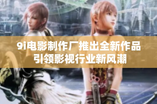 9i电影制作厂推出全新作品 引领影视行业新风潮