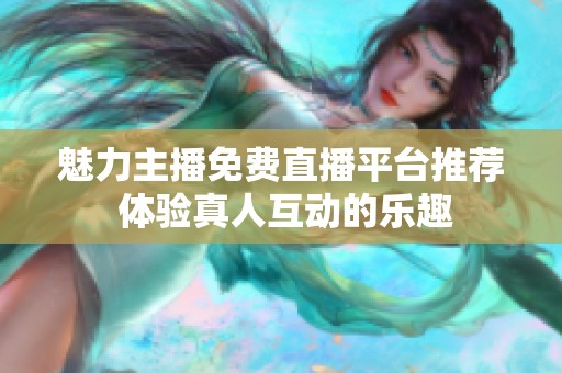 魅力主播免费直播平台推荐 体验真人互动的乐趣