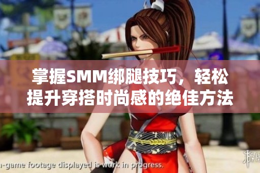 掌握SMM绑腿技巧，轻松提升穿搭时尚感的绝佳方法