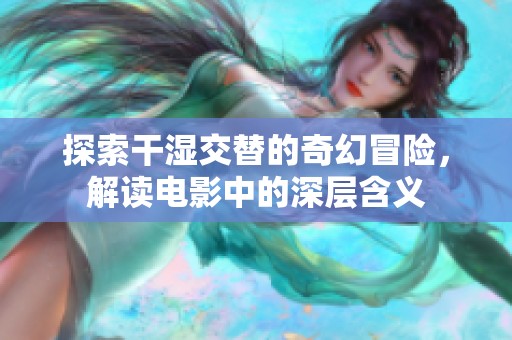 探索干湿交替的奇幻冒险，解读电影中的深层含义