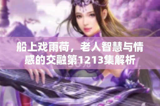 船上戏雨荷，老人智慧与情感的交融第1213集解析