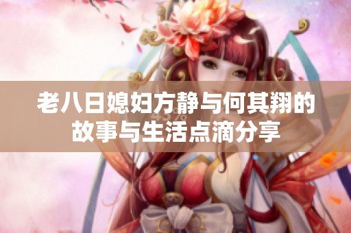 老八日媳妇方静与何其翔的故事与生活点滴分享