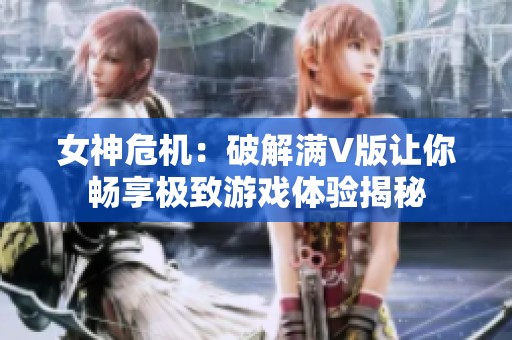 女神危机：破解满V版让你畅享极致游戏体验揭秘