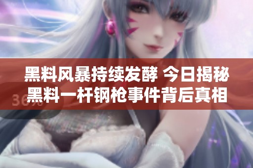 黑料风暴持续发酵 今日揭秘黑料一杆钢枪事件背后真相