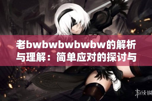 老bwbwbwbwbw的解析与理解：简单应对的探讨与思考