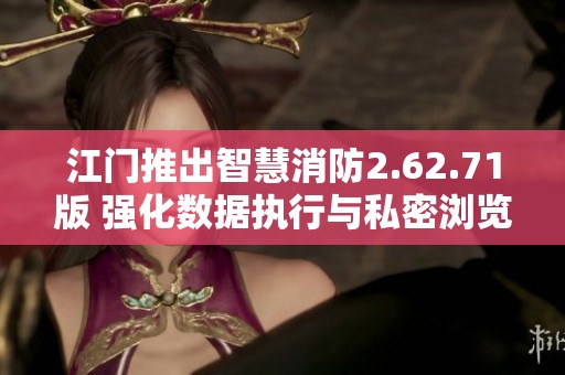江门推出智慧消防2.62.71版 强化数据执行与私密浏览功能