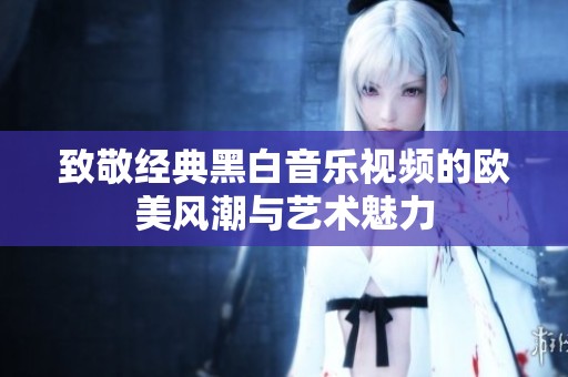 致敬经典黑白音乐视频的欧美风潮与艺术魅力