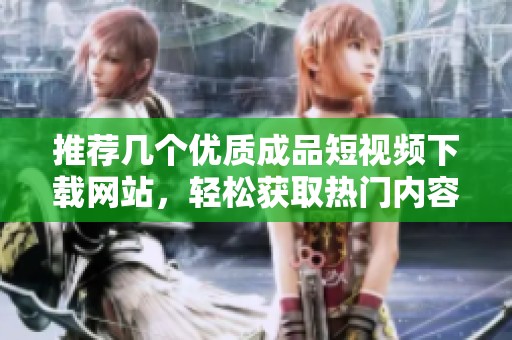 推荐几个优质成品短视频下载网站，轻松获取热门内容