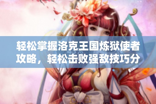 轻松掌握洛克王国炼狱使者攻略，轻松击败强敌技巧分享