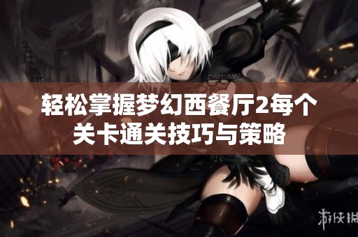 轻松掌握梦幻西餐厅2每个关卡通关技巧与策略