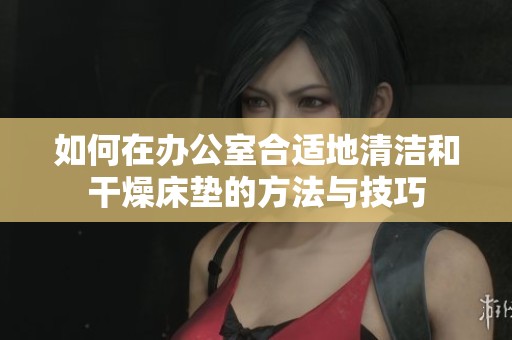 如何在办公室合适地清洁和干燥床垫的方法与技巧