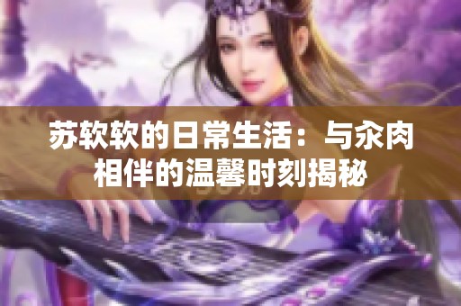 苏软软的日常生活：与汆肉相伴的温馨时刻揭秘