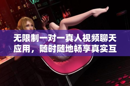 无限制一对一真人视频聊天应用，随时随地畅享真实互动乐趣