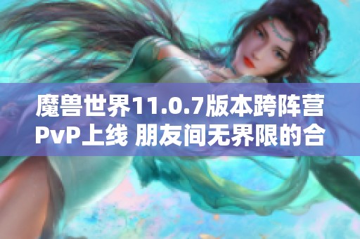 魔兽世界11.0.7版本跨阵营PvP上线 朋友间无界限的合作体验