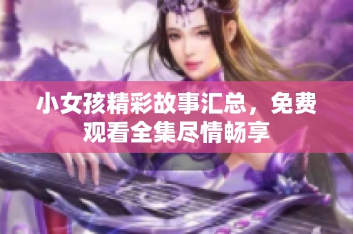 小女孩精彩故事汇总，免费观看全集尽情畅享