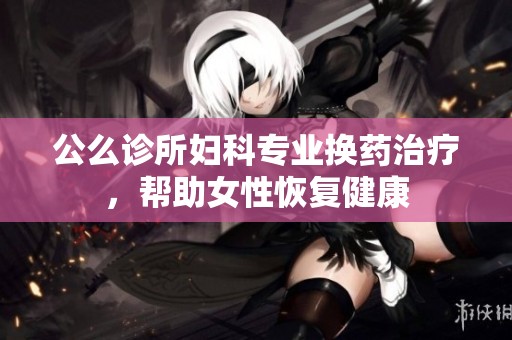 公么诊所妇科专业换药治疗，帮助女性恢复健康