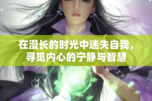 在漫长的时光中迷失自我，寻觅内心的宁静与智慧