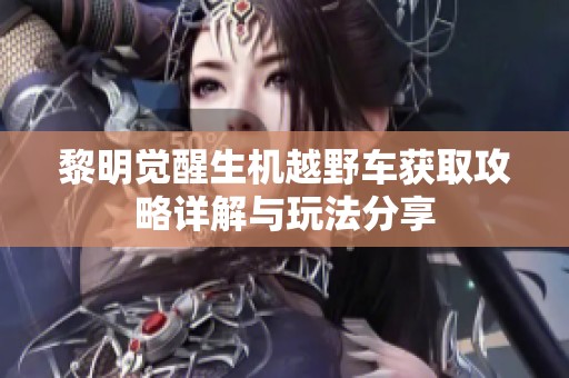 黎明觉醒生机越野车获取攻略详解与玩法分享