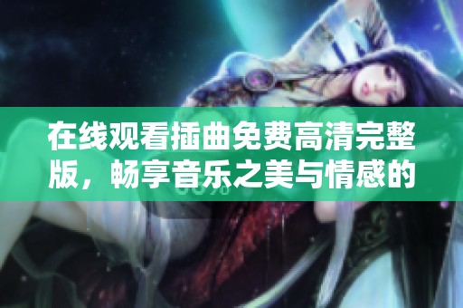 在线观看插曲免费高清完整版，畅享音乐之美与情感的交融