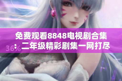 免费观看8848电视剧合集：二年级精彩剧集一网打尽