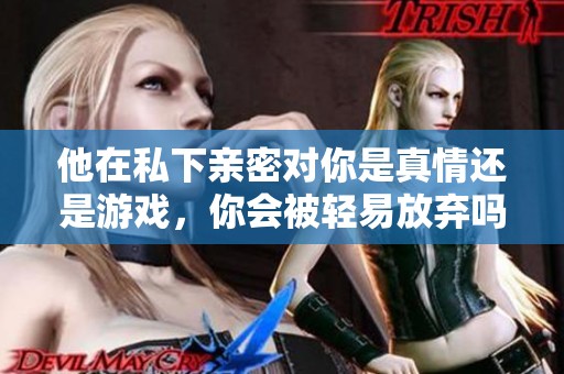 他在私下亲密对你是真情还是游戏，你会被轻易放弃吗？