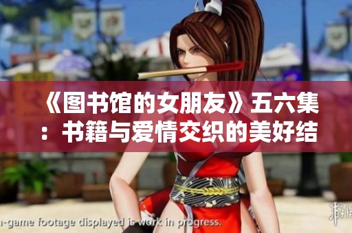 《图书馆的女朋友》五六集：书籍与爱情交织的美好结局