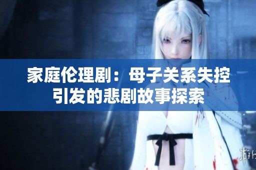 家庭伦理剧：母子关系失控引发的悲剧故事探索