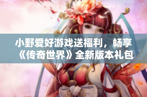 小野爱好游戏送福利，畅享《传奇世界》全新版本礼包大放送
