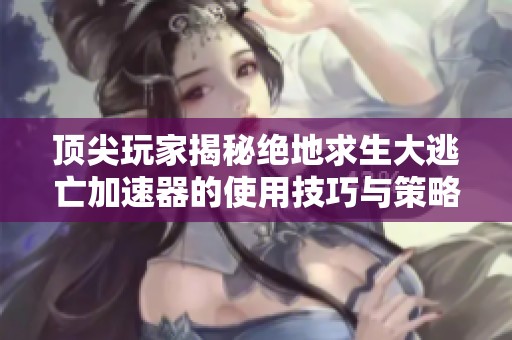 顶尖玩家揭秘绝地求生大逃亡加速器的使用技巧与策略