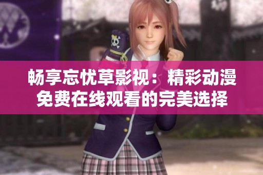 畅享忘忧草影视：精彩动漫免费在线观看的完美选择