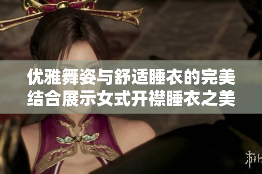 优雅舞姿与舒适睡衣的完美结合展示女式开襟睡衣之美