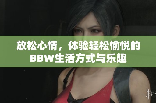 放松心情，体验轻松愉悦的BBW生活方式与乐趣