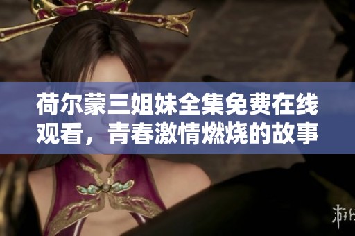 荷尔蒙三姐妹全集免费在线观看，青春激情燃烧的故事探索