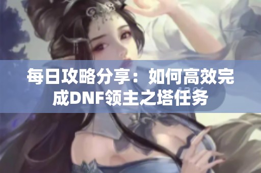 每日攻略分享：如何高效完成DNF领主之塔任务