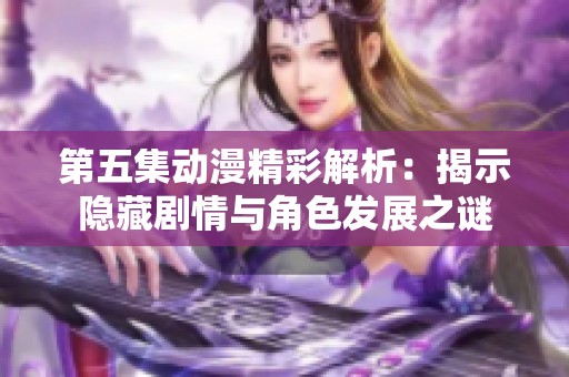 第五集动漫精彩解析：揭示隐藏剧情与角色发展之谜