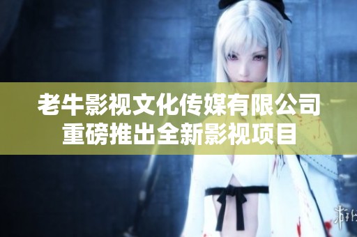 老牛影视文化传媒有限公司重磅推出全新影视项目