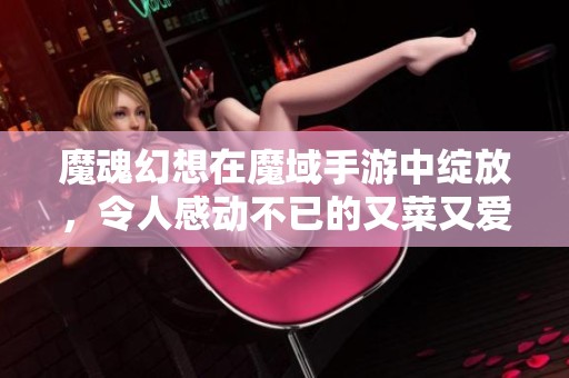 魔魂幻想在魔域手游中绽放，令人感动不已的又菜又爱玩之旅