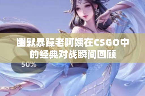 幽默暴躁老阿姨在CSGO中的经典对战瞬间回顾