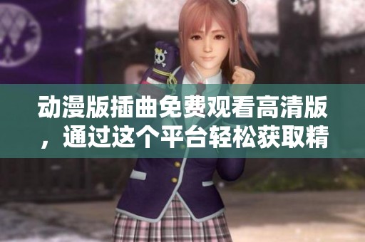 动漫版插曲免费观看高清版，通过这个平台轻松获取精彩内容
