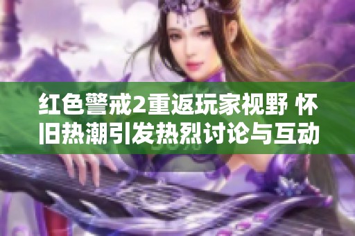 红色警戒2重返玩家视野 怀旧热潮引发热烈讨论与互动