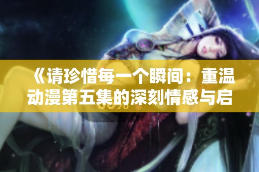 《请珍惜每一个瞬间：重温动漫第五集的深刻情感与启示》