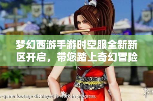梦幻西游手游时空服全新新区开启，带您踏上奇幻冒险之旅！